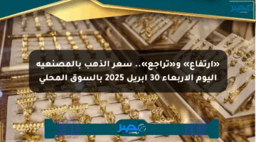 «ارتفاع» و«تراجع».. سعر الذهب بالمصنعية اليوم الأربعاء 30 أبريل 2025 بالسوق المحلي